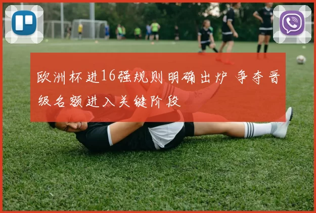 欧洲杯进16强规则明确出炉 争夺晋级名额进入关键阶段