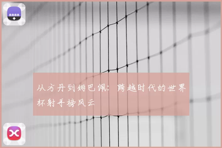 从方丹到姆巴佩：跨越时代的世界杯射手榜风云