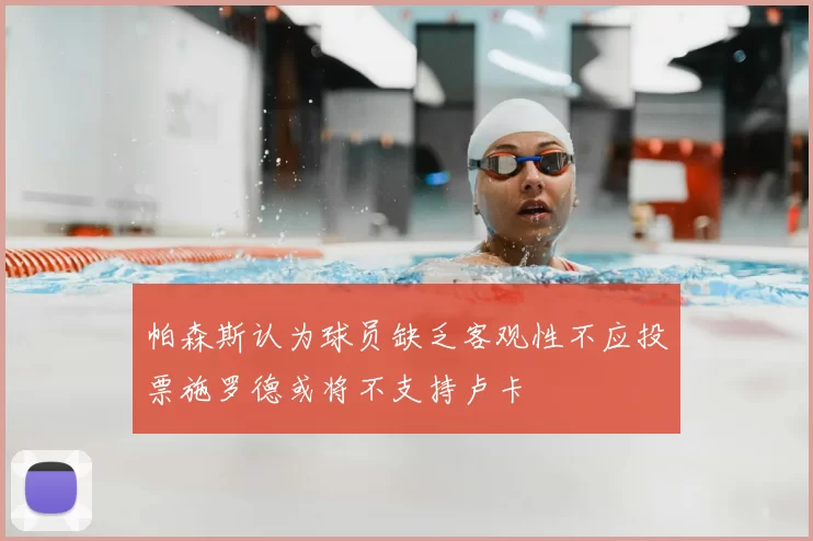 帕森斯认为球员缺乏客观性不应投票施罗德或将不支持卢卡